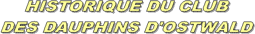 HISTORIQUE DU CLUB 
DES DAUPHINS D'OSTWALD 